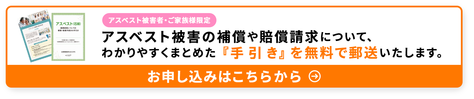 アスベスト被害者・ご家族様限定　アスベスト被害の補償や賠償請求について、わかりやすくまとめた「手引き」を無料で郵送いたします。
