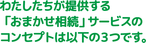 わたしたちが提供する「おまかせ相続」サービスのコンセプトは以下の３つです。